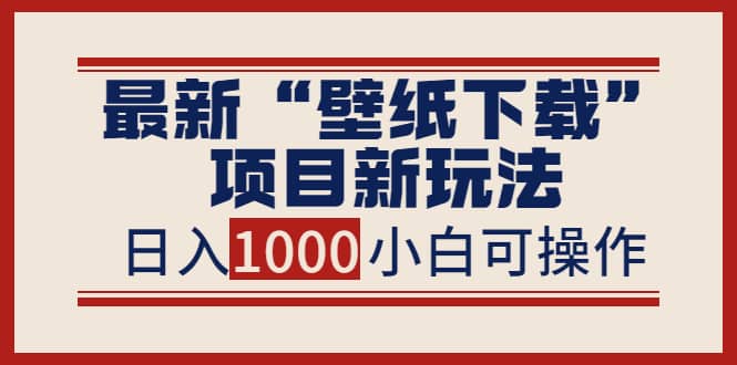 最新“壁纸下载”项目新玩法，小白零基础照抄也能日入1000-领航创业网