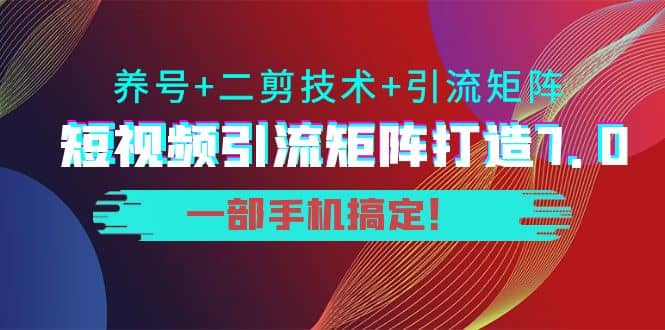 短视频引流矩阵打造7.0，养号 二剪技术 引流矩阵 一部手机搞定-领航创业网