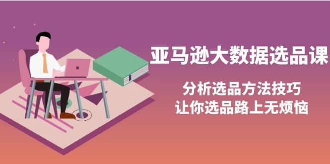 亚马逊大数据选品课：分析选品方法技巧，让你选品路上无烦恼-领航创业网