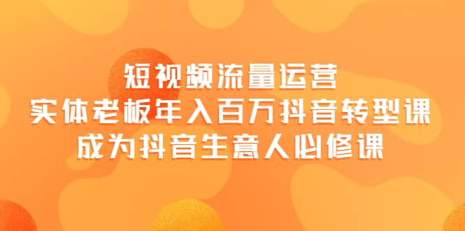 短视频流量运营，实体老板年入百万-抖音转型课，成为抖音生意人的必修课-领航创业网