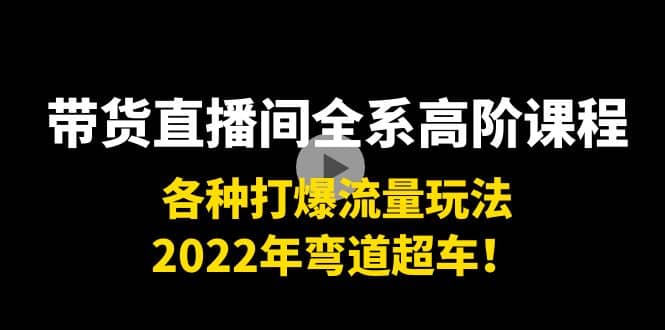 带货直播间全系高阶课程：各种打爆流量玩法，2022年弯道超车-领航创业网