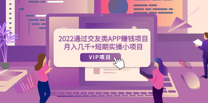 2022通过交友类APP赚钱项目：月入几千 短期实操小项目（可提现）-领航创业网