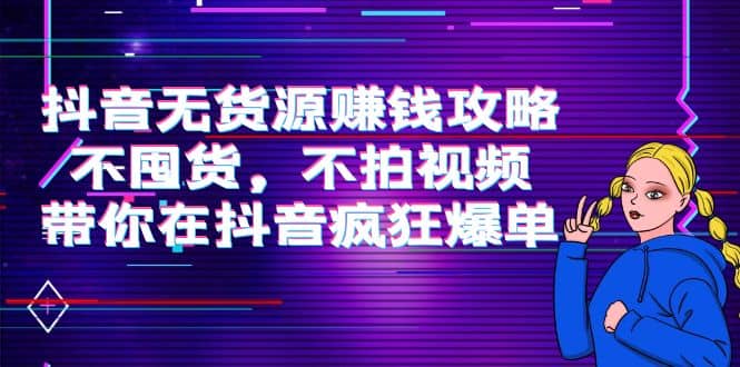 抖音无货源赚钱攻略，不囤货，不拍视频，带你在抖音疯狂爆单-领航创业网