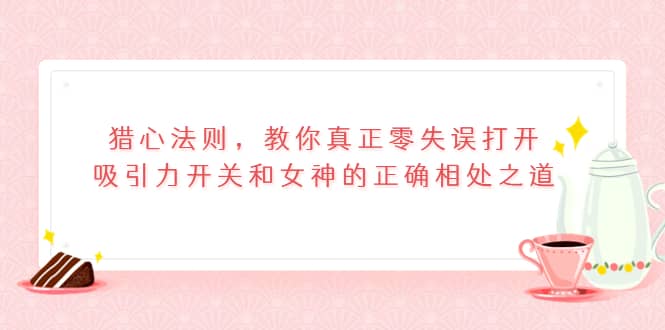 猎心法则，教你真正零失误打开吸引力开关和女神的正确相处之道-领航创业网