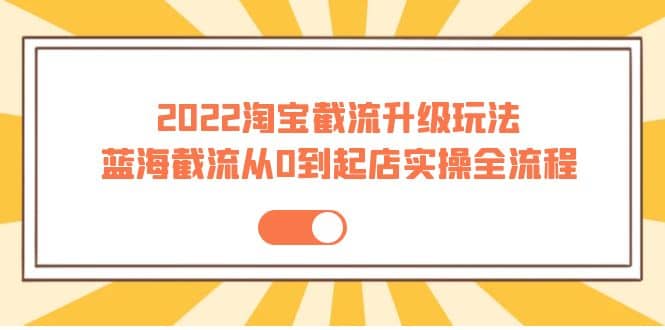 2022淘宝截流升级玩法：蓝海截流从0到起店实操全流程 价值千元-领航创业网