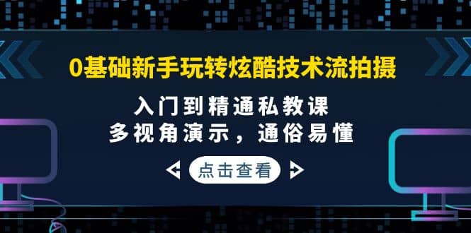 0基础新手玩转炫酷技术流拍摄：入门到精通私教课，多视角演示，通俗易懂-领航创业网