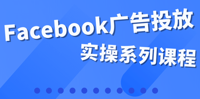 百万级广告操盘手带你玩Facebook全系列投放：运营和广告优化技能实操-领航创业网