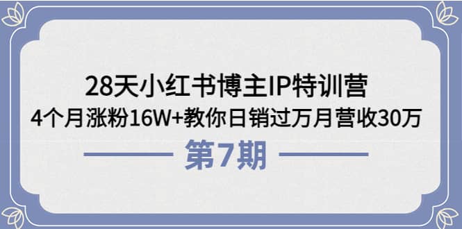 28天小红书博主IP特训营《第6 7期》4个月涨粉16W 教你日销过万月营收30万-领航创业网