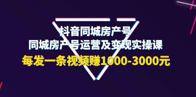 抖音同城房产号，同城房产号运营及变现实操课，每发一条视频赚1000-3000元-领航创业网