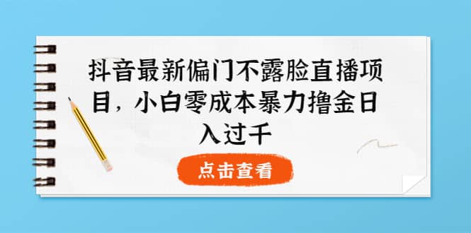 抖音最新偏门不露脸直播项目，小白零成本暴力撸金日入1000-领航创业网