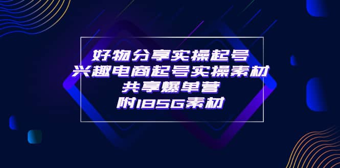 某收费培训·好物分享实操起号 兴趣电商起号实操素材共享爆单营（185G素材)-领航创业网