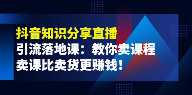 《抖音知识分享直播》引流落地课：教你卖课程，卖课比卖货更赚钱-领航创业网