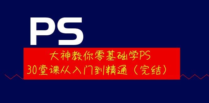 大神教你零基础学PS，30堂课从入门到精通（完结）-领航创业网