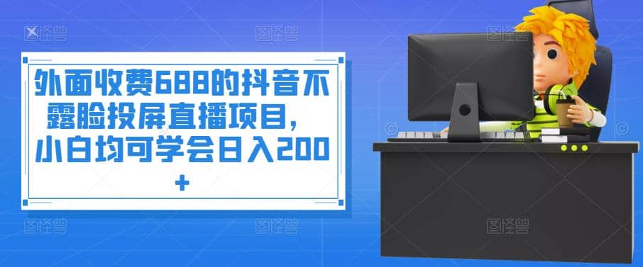 外面收费688的抖音不露脸投屏直播项目，小白均可学会日入200-领航创业网