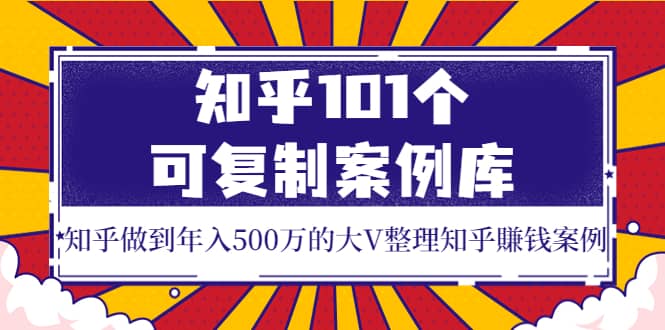 知乎101个可复制案例库，知乎做到年入500万的大V整理知乎賺钱案例-领航创业网