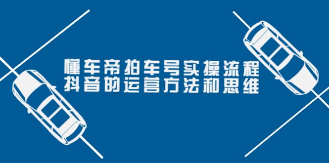 懂车帝拍车号实操流程：抖音的运营方法和思维（价值699元）-领航创业网