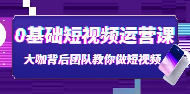 0基础短视频运营课：大咖背后团队教你做短视频（28节课时）-领航创业网