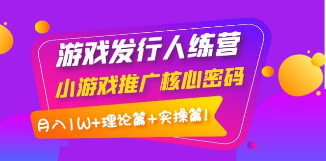 游戏发行人训练营：小游戏推广核心密码，理论篇 实操篇-领航创业网