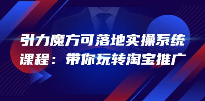 2022引力魔方可落地实操系统课程：带你玩转淘宝推广（12节课）-领航创业网