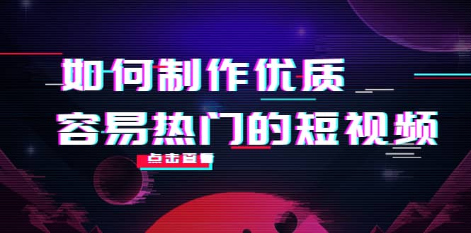 如何制作优质容易热门的短视频：别人没有的，我们都有 实操经验总结-领航创业网