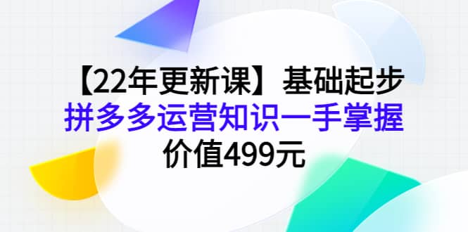 【22年更新课】基础起步，拼多多运营知识一手掌握，价值499元-领航创业网