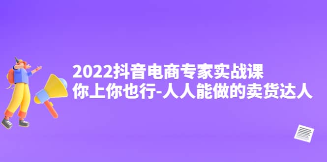 2022抖音电商专家实战课，你上你也行-人人能做的卖货达人-领航创业网