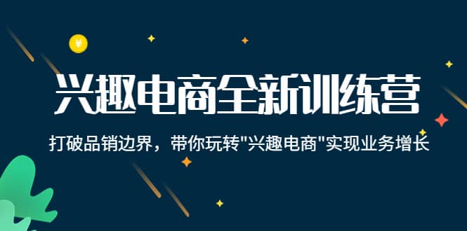 兴趣电商全新训练营：打破品销边界，带你玩转“兴趣电商“实现业务增长-领航创业网