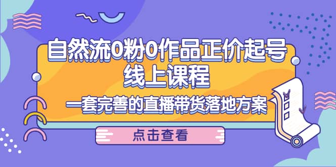 自然流0粉0作品正价起号线上课程：一套完善的直播带货落地方案-领航创业网