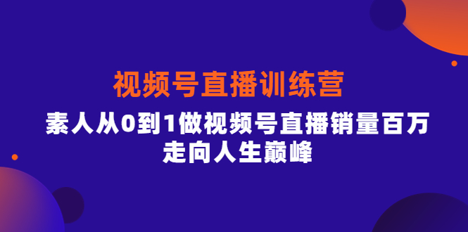 视频号直播训练营，素人从0到1做视频号直播销量百万，走向人生巅峰-领航创业网