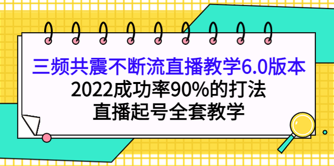 三频共震不断流直播教学6.0版本，2022成功率90%的打法，直播起号全套教学-领航创业网