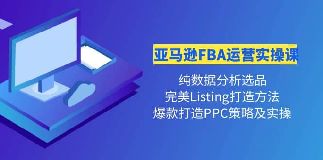 亚马逊FBA运营实操课 纯数据分析选品 完美Listing打造 爆款打造PPC策略实操-领航创业网