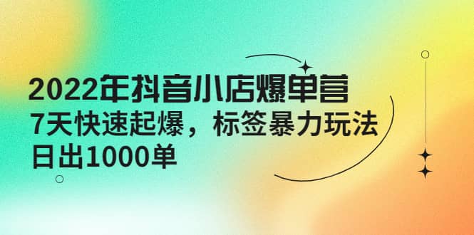 2022年抖音小店爆单营【更新10月】 7天快速起爆 标签玩法-领航创业网