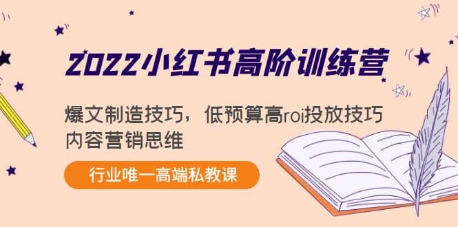 2022小红书高阶训练营：爆文制造技巧，低预算高roi投放技巧，内容营销思维-领航创业网