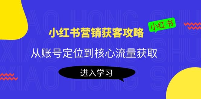 小红书营销获客攻略：从账号定位到核心流量获取，爆款笔记打造-领航创业网