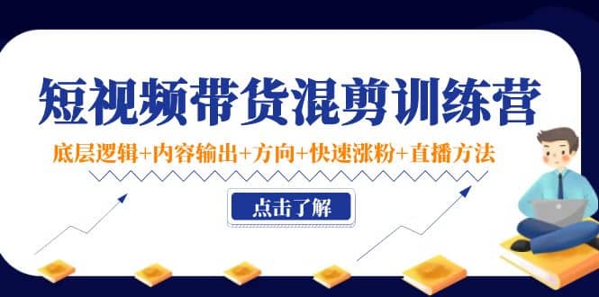 短视频带货混剪训练营：底层逻辑 内容输出 方向 快速涨粉 直播方法！-领航创业网