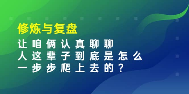 某收费文章：修炼与复盘 让咱俩认真聊聊 人这辈子到底怎么一步步爬上去的?-领航创业网