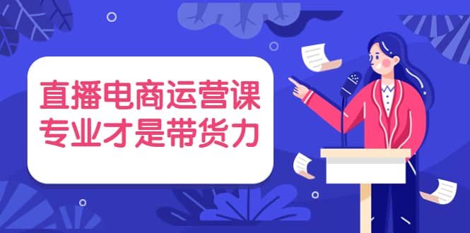 直播电商运营课，专业才是带货力 价值699-领航创业网