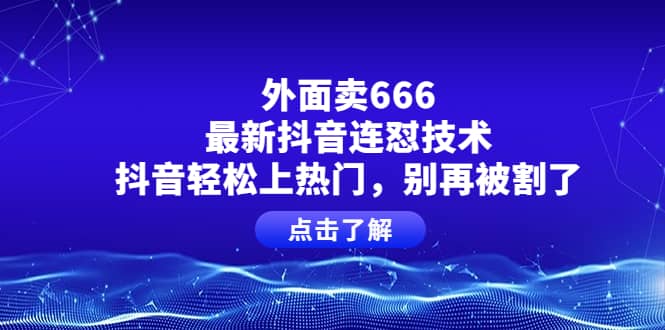 外面卖666的最新抖音连怼技术，抖音轻松上热门，别再被割了-领航创业网