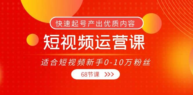 短视频运营课，适合短视频新手0-10万粉丝，快速起号产出优质内容（68节课）-领航创业网