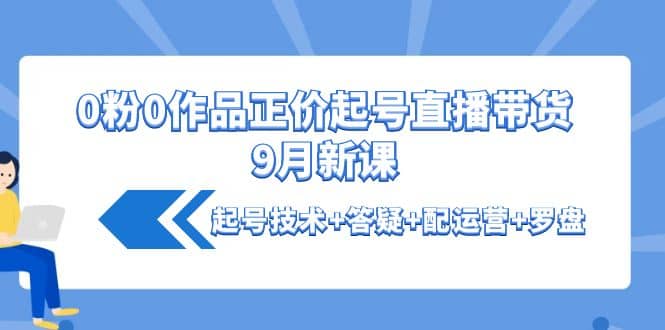 0粉0作品正价起号直播带货9月新课：起号技术 答疑 配运营 罗盘-领航创业网