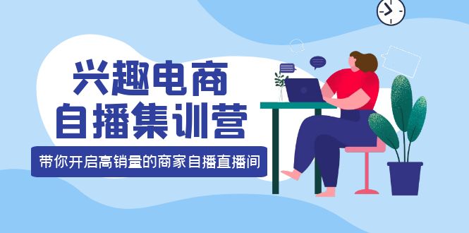 兴趣电商自播集训营：三大核心能力 12种玩法 提高销量，核心落地实操-领航创业网