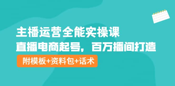 主播运营全能实操课：直播电商起号，百万播间打造（附模板 资料包 话术）-领航创业网