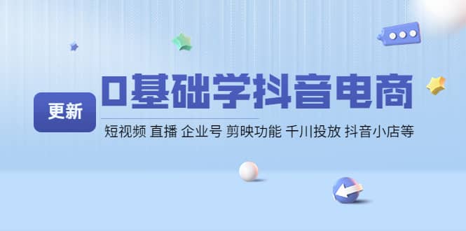 0基础学抖音电商【更新】短视频 直播 企业号 剪映功能 千川投放 抖音小店等-领航创业网