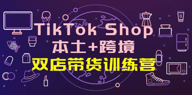 TikTok Shop本土 跨境 双店带货训练营（第十五期）全球好物买卖 一店卖全球-领航创业网