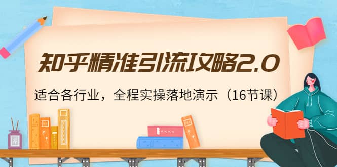 知乎精准引流攻略2.0，适合各行业，全程实操落地演示（16节课）-领航创业网