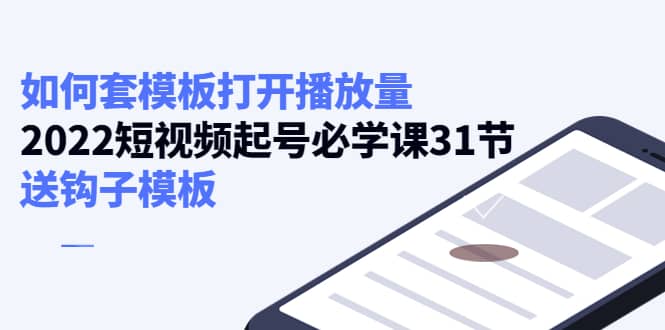 如何套模板打开播放量，2022短视频起号必学课31节，送钩子模板-领航创业网