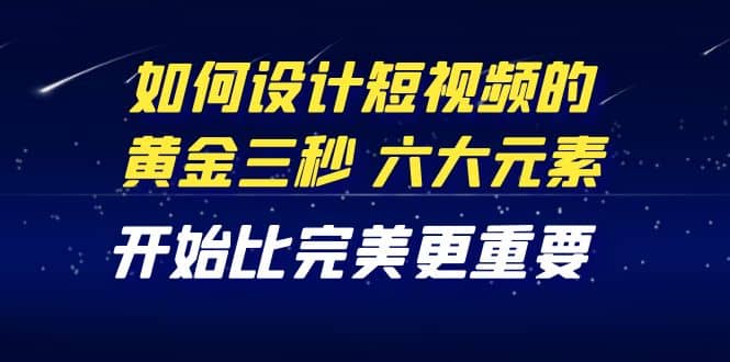 教你如何设计短视频的黄金三秒，六大元素，开始比完美更重要（27节课）-领航创业网