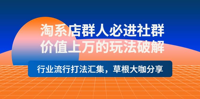 淘系店群人必进社群，价值上万的玩法破解，行业流行打法汇集，草根大咖分享-领航创业网