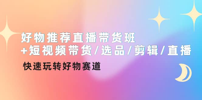 好物推荐直播带货班 短视频带货/选品/剪辑/直播，快速玩转好物赛道-领航创业网