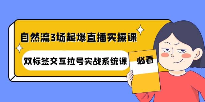 自然流3场起爆直播实操课：双标签交互拉号实战系统课-领航创业网